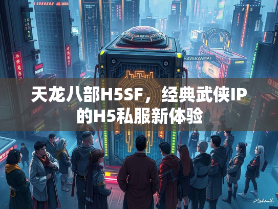 天龙八部H5SF，经典武侠IP的H5私服新体验