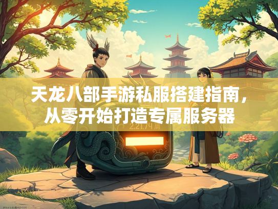 天龙八部手游私服搭建指南，从零开始打造专属服务器  第1张