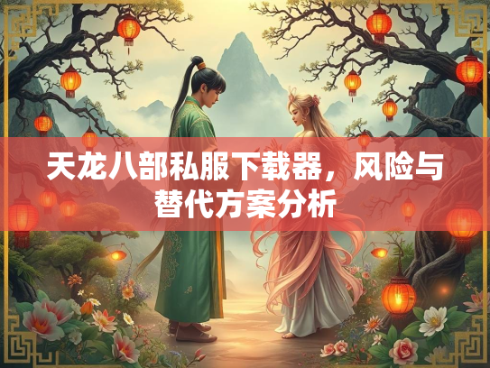 天龙八部私服下载器，风险与替代方案分析
