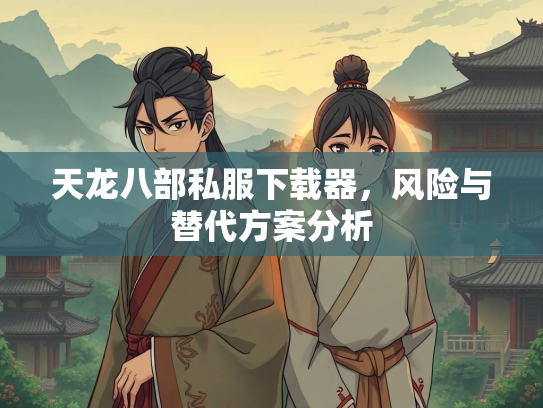天龙八部私服下载器，风险与替代方案分析