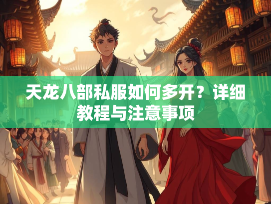 天龙八部私服如何多开？详细教程与注意事项