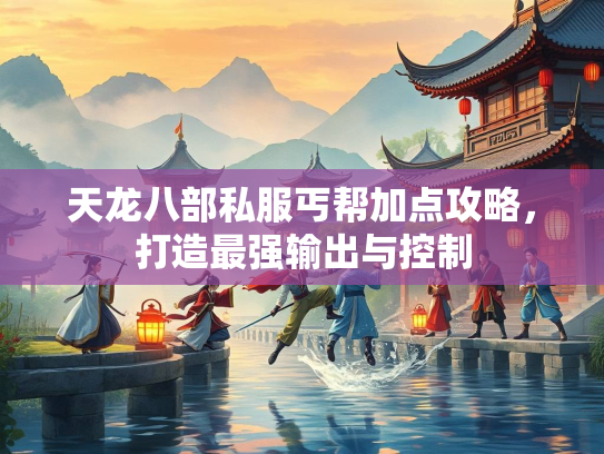 天龙八部私服丐帮加点攻略，打造最强输出与控制  第2张