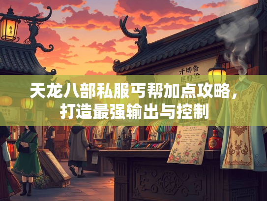 天龙八部私服丐帮加点攻略，打造最强输出与控制  第1张