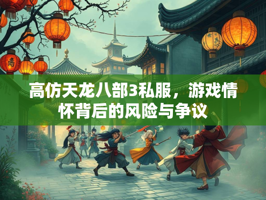 高仿天龙八部3私服，游戏情怀背后的风险与争议