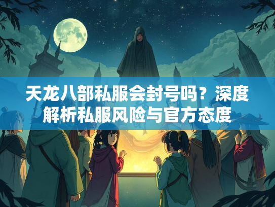天龙八部私服会封号吗？深度解析私服风险与官方态度  第2张