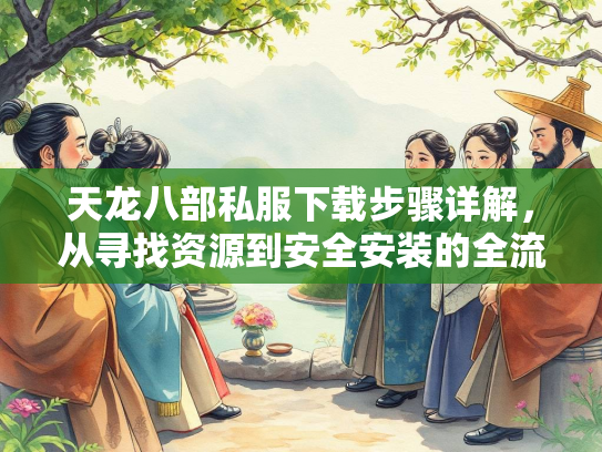 天龙八部私服下载步骤详解，从寻找资源到安全安装的全流程指南  第1张