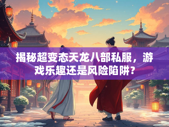 揭秘超变态天龙八部私服，游戏乐趣还是风险陷阱？  第3张