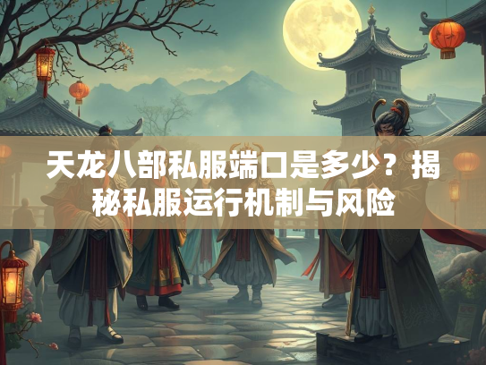天龙八部私服端口是多少？揭秘私服运行机制与风险  第2张