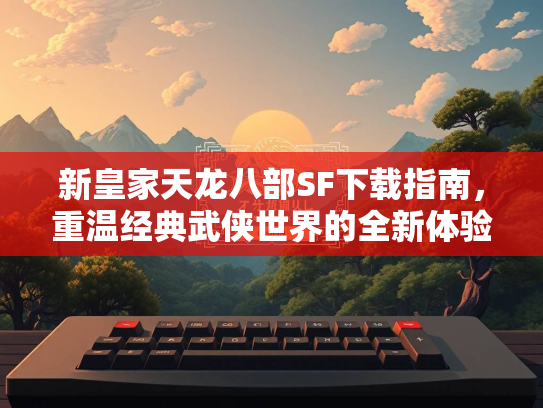 新皇家天龙八部SF下载指南，重温经典武侠世界的全新体验  第1张