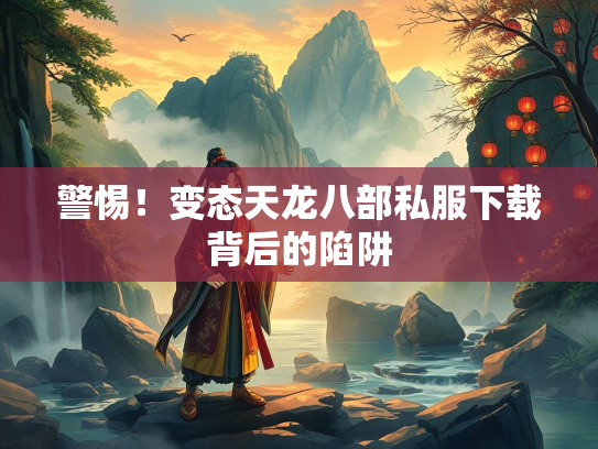 警惕！变态天龙八部私服下载背后的陷阱  第2张