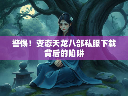 警惕！变态天龙八部私服下载背后的陷阱  第1张
