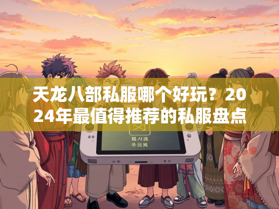 天龙八部私服哪个好玩？2024年最值得推荐的私服盘点  第2张