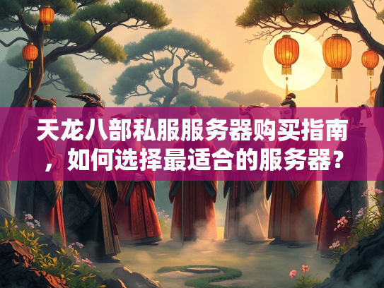 天龙八部私服服务器购买指南，如何选择最适合的服务器？  第3张