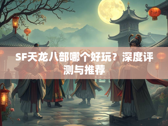 SF天龙八部哪个好玩？深度评测与推荐  第3张