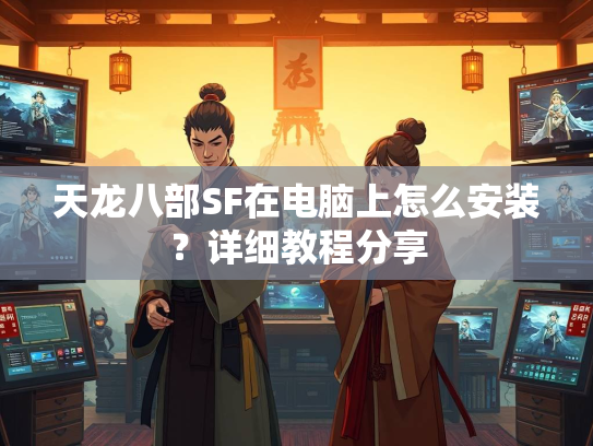 天龙八部SF在电脑上怎么安装？详细教程分享