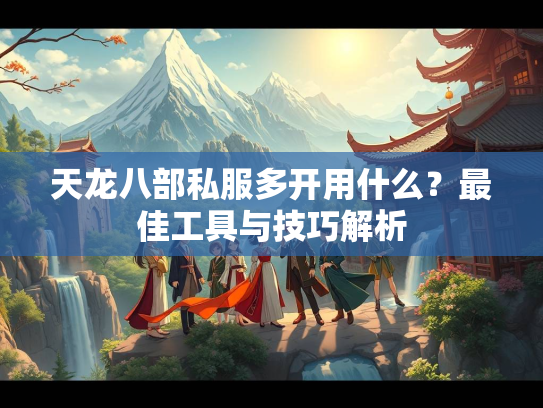 天龙八部私服多开用什么？最佳工具与技巧解析  第2张