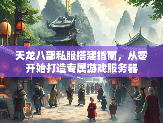 天龙八部私服搭建指南，从零开始打造专属游戏服务器