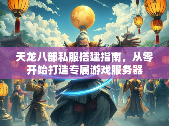 天龙八部私服搭建指南，从零开始打造专属游戏服务器