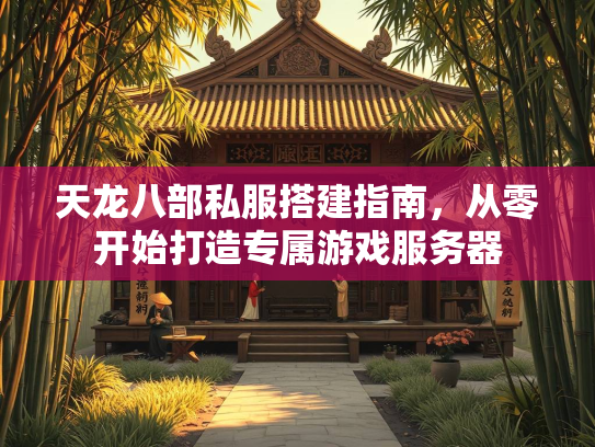 天龙八部私服搭建指南，从零开始打造专属游戏服务器