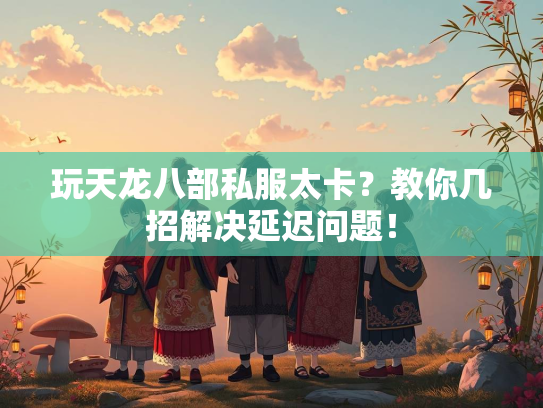 玩天龙八部私服太卡？教你几招解决延迟问题！  第2张