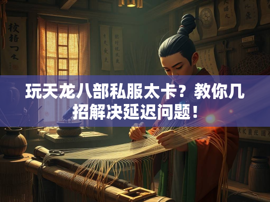 玩天龙八部私服太卡？教你几招解决延迟问题！  第3张