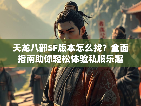 天龙八部SF版本怎么找？全面指南助你轻松体验私服乐趣