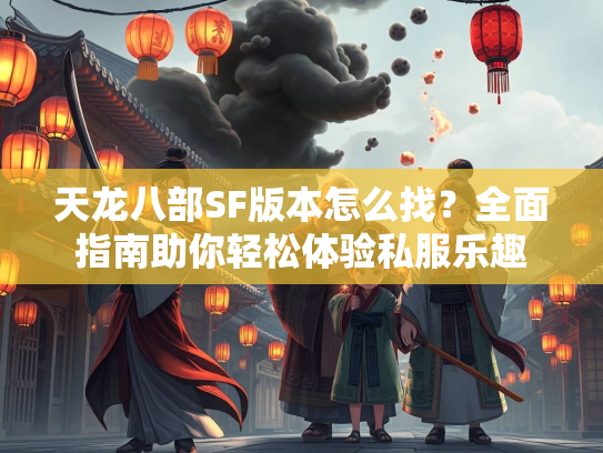 天龙八部SF版本怎么找？全面指南助你轻松体验私服乐趣