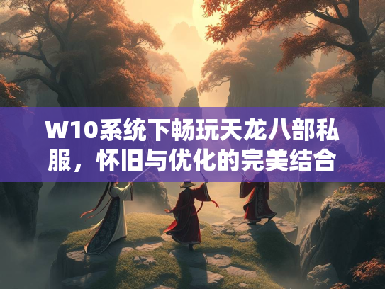 W10系统下畅玩天龙八部私服，怀旧与优化的完美结合  第2张