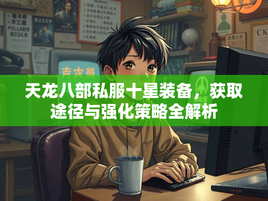 天龙八部私服十星装备，获取途径与强化策略全解析  第1张
