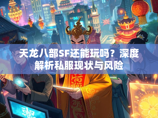 天龙八部SF还能玩吗？深度解析私服现状与风险  第1张