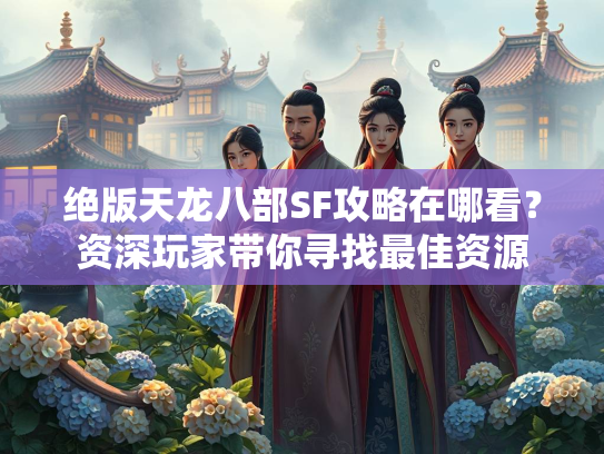 绝版天龙八部SF攻略在哪看？资深玩家带你寻找最佳资源