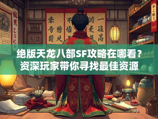 绝版天龙八部SF攻略在哪看？资深玩家带你寻找最佳资源