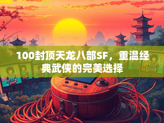 100封顶天龙八部SF，重温经典武侠的完美选择  第2张