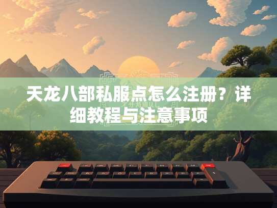 天龙八部私服点怎么注册？详细教程与注意事项  第2张