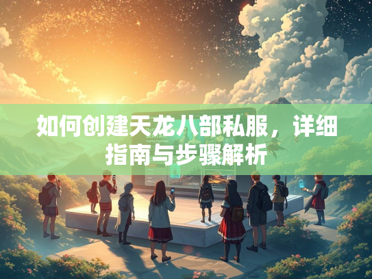 如何创建天龙八部私服，详细指南与步骤解析  第2张
