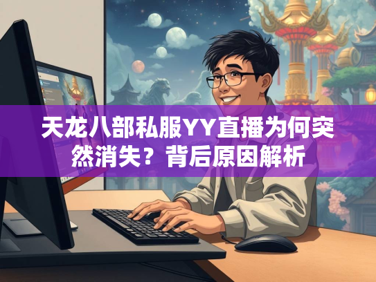 天龙八部私服YY直播为何突然消失？背后原因解析  第3张