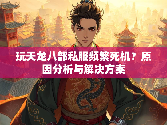 玩天龙八部私服频繁死机？原因分析与解决方案  第1张