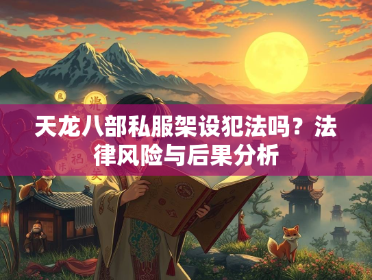 天龙八部私服架设犯法吗？法律风险与后果分析  第2张