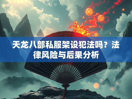 天龙八部私服架设犯法吗？法律风险与后果分析  第1张