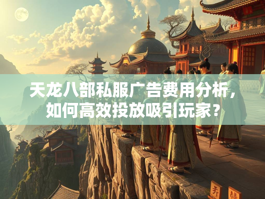 天龙八部私服广告费用分析，如何高效投放吸引玩家？  第2张