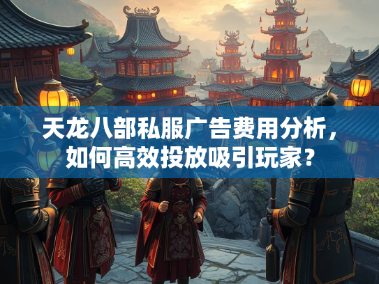 天龙八部私服广告费用分析，如何高效投放吸引玩家？  第3张