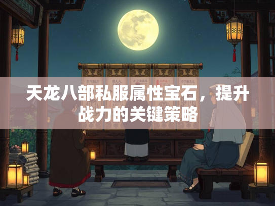 天龙八部私服属性宝石，提升战力的关键策略  第1张