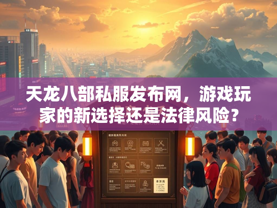 天龙八部私服发布网，游戏玩家的新选择还是法律风险？  第1张