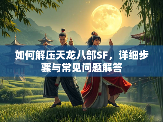 如何解压天龙八部SF,详细步骤与常见问题解答 第1张 如何解压天龙八部SF,问题<strong></strong>详细步骤与常见问题解答 第1张