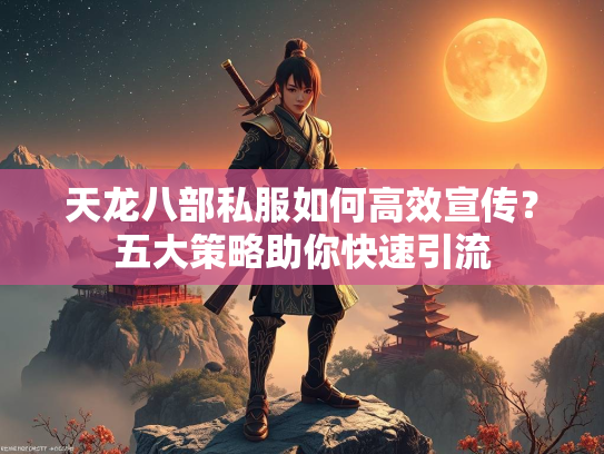 天龙八部私服如何高效宣传？五大策略助你快速引流  第2张