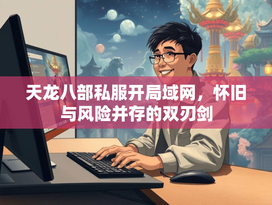 天龙八部私服开局域网，怀旧与风险并存的双刃剑  第2张