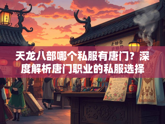 天龙八部哪个私服有唐门？深度解析唐门职业的私服选择  第1张