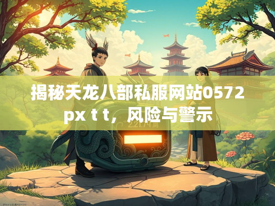 揭秘天龙八部私服网站0572px t t，部私<strong></strong>风险与警示  第1张