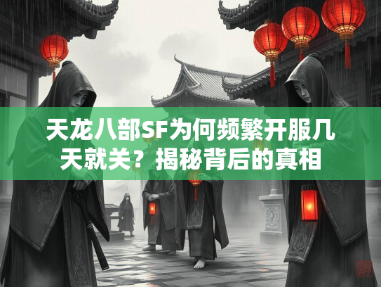 天龙八部SF为何频繁开服几天就关？揭秘背后的真相  第1张