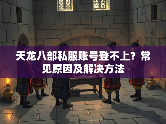 天龙八部私服账号登不上？常见原因及解决方法  第1张